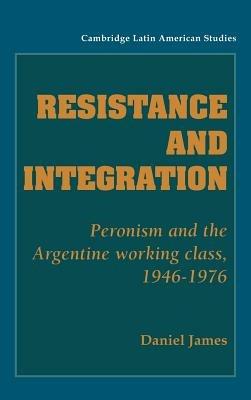 Resistance and Integration: Peronism and the Argentine Working Class, 1946–1976 - Daniel James - cover