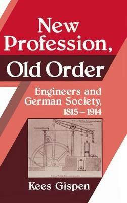 New Profession, Old Order: Engineers and German Society, 1815–1914 - Kees Gispen - cover