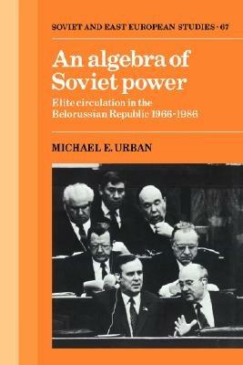 An Algebra of Soviet Power: Elite Circulation in the Belorussian Republic 1966–86 - Michael E. Urban - cover