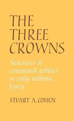 The Three Crowns: Structures of Communal Politics in Early Rabbinic Jewry - Stuart A. Cohen - cover