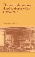 The Political Economy of Shopkeeping in Milan, 1886–1922 - Jonathan Morris - cover