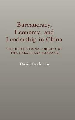 Bureaucracy, Economy, and Leadership in China: The Institutional Origins of the Great Leap Forward - David Bachman - cover