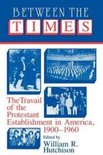 Between the Times: The Travail of the Protestant Establishment in America, 1900-1960