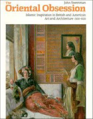 The Oriental Obsession: Islamic Inspiration in British and American Art and Architecture 1500-1920 - John Sweetman - cover