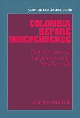 Colombia before Independence: Economy, Society, and Politics under Bourbon Rule - Anthony McFarlane - cover