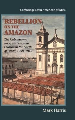 Rebellion on the Amazon: The Cabanagem, Race, and Popular Culture in the North of Brazil, 1798–1840 - Mark Harris - cover