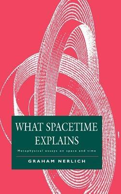 What Spacetime Explains: Metaphysical Essays on Space and Time - Graham Nerlich - cover