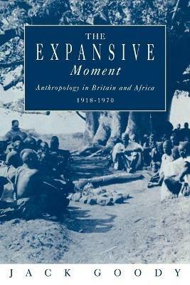 The Expansive Moment: The rise of Social Anthropology in Britain and Africa 1918-1970 - Jack Goody - cover