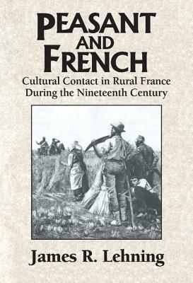 Peasant and French: Cultural Contact in Rural France during the Nineteenth Century - James R. Lehning - cover