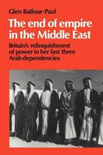 The End of Empire in the Middle East: Britain's Relinquishment of Power in her Last Three Arab Dependencies