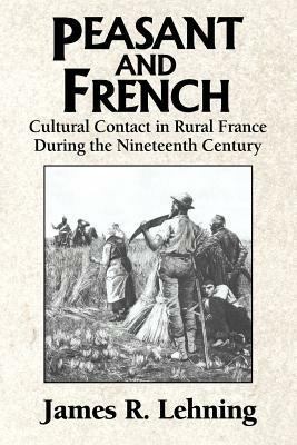 Peasant and French: Cultural Contact in Rural France during the Nineteenth Century - James R. Lehning - cover