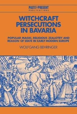 Witchcraft Persecutions in Bavaria: Popular Magic, Religious Zealotry and Reason of State in Early Modern Europe - Wolfgang Behringer - cover