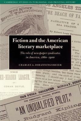 Fiction and the American Literary Marketplace: The Role of Newspaper Syndicates in America, 1860-1900 - Charles Johanningsmeier - cover