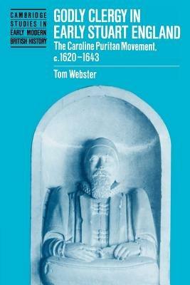Godly Clergy in Early Stuart England: The Caroline Puritan Movement, c.1620-1643 - Tom Webster - cover