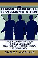 The German Experience of Professionalization: Modern Learned Professions and their Organizations from the Early Nineteenth Century to the Hitler Era