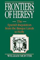Frontiers of Heresy: The Spanish Inquisition from the Basque Lands to Sicily - E. William Monter - cover