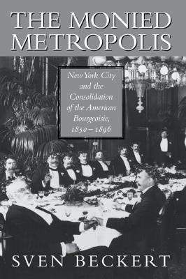 The Monied Metropolis: New York City and the Consolidation of the American Bourgeoisie, 1850-1896 - Sven Beckert - cover