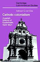 Catholic Colonialism: A Parish History of Guatemala, 1524-1821