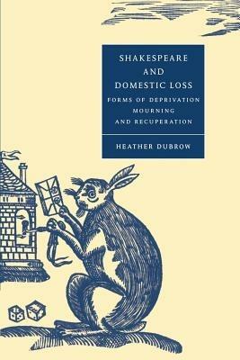 Shakespeare and Domestic Loss: Forms of Deprivation, Mourning, and Recuperation - Heather Dubrow - cover