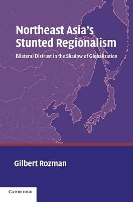 Northeast Asia's Stunted Regionalism: Bilateral Distrust in the Shadow of Globalization - Gilbert Rozman - cover
