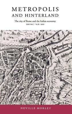 Metropolis and Hinterland: The City of Rome and the Italian Economy, 200 BC–AD 200 - Neville Morley - cover