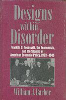 Designs within Disorder: Franklin D. Roosevelt, the Economists, and the Shaping of American Economic Policy, 1933–1945