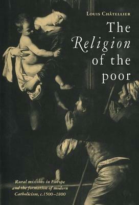The Religion of the Poor: Rural Missions in Europe and the Formation of Modern Catholicism, c.1500–c.1800 - Louis Châtellier - cover