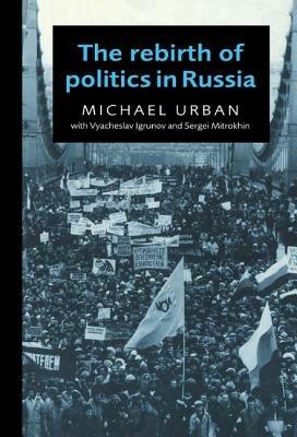 The Rebirth of Politics in Russia - Michael Urban,Vyacheslav Igrunov,Sergei Mitrokhin - cover