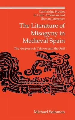 The Literature of Misogyny in Medieval Spain: The Arcipreste de Talavera and the Spill - Michael Solomon - cover
