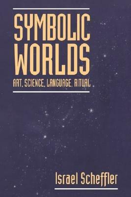 Symbolic Worlds: Art, Science, Language, Ritual - Israel Scheffler - cover