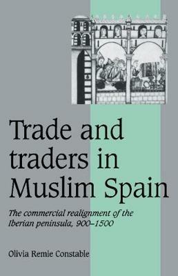 Trade and Traders in Muslim Spain: The Commercial Realignment of the Iberian Peninsula, 900-1500 - Olivia Remie Constable - cover