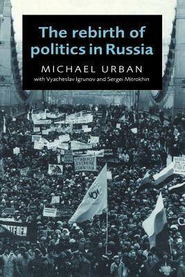 The Rebirth of Politics in Russia - Michael Urban,Vyacheslav Igrunov,Sergei Mitrokhin - cover