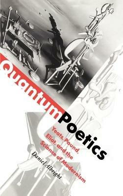 Quantum Poetics: Yeats, Pound, Eliot, and the Science of Modernism - Daniel Albright - cover