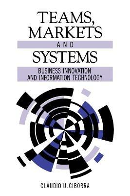 Teams, Markets and Systems: Business Innovation and Information Technology - Claudio U. Ciborra - cover