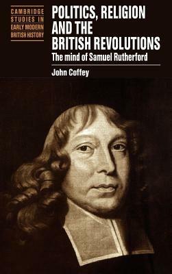 Politics, Religion and the British Revolutions: The Mind of Samuel Rutherford - John Coffey - cover