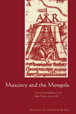 Muscovy and the Mongols: Cross-Cultural Influences on the Steppe Frontier, 1304–1589 - Donald Ostrowski - cover