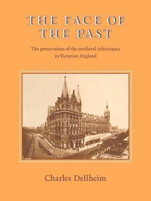 The Face of the Past: The Preservation of the Medieval Inheritance in Victorian England - Charles Dellheim - cover