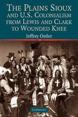 The Plains Sioux and U.S. Colonialism from Lewis and Clark to Wounded Knee - Jeffrey Ostler - cover