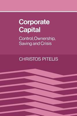 Corporate Capital: Control, Ownership, Saving and Crisis - Christos Pitelis - cover
