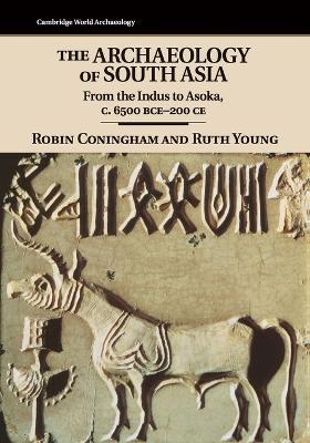 The Archaeology of South Asia: From the Indus to Asoka, c.6500 BCE-200 CE - Robin Coningham,Ruth Young - cover