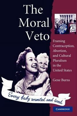 The Moral Veto: Framing Contraception, Abortion, and Cultural Pluralism in the United States - Gene Burns - cover