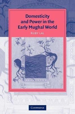 Domesticity and Power in the Early Mughal World - Ruby Lal - cover