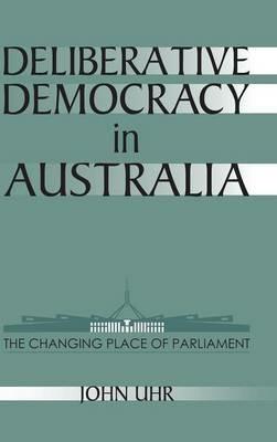 Deliberative Democracy in Australia: The Changing Place of Parliament - John Uhr - cover