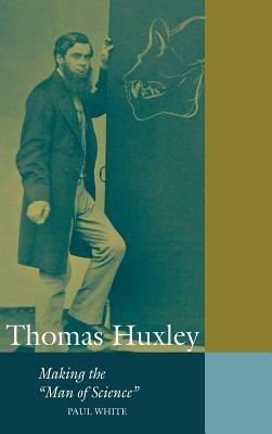 Thomas Huxley: Making the 'Man of Science' - Paul White - cover