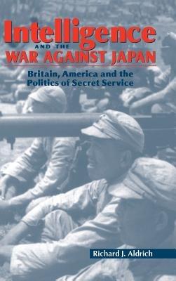 Intelligence and the War against Japan: Britain, America and the Politics of Secret Service - Richard J. Aldrich - cover