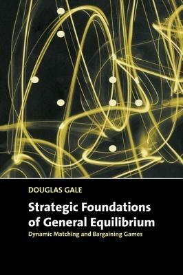 Strategic Foundations of General Equilibrium: Dynamic Matching and Bargaining Games - Douglas Gale - cover