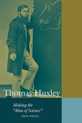 Thomas Huxley: Making the 'Man of Science' - Paul White - cover