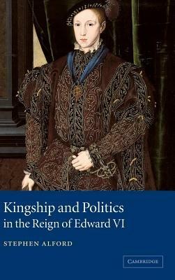 Kingship and Politics in the Reign of Edward VI - Stephen Alford - cover