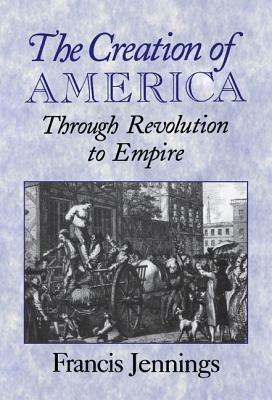 The Creation of America: Through Revolution to Empire - Francis Jennings - cover