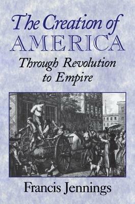 The Creation of America: Through Revolution to Empire - Francis Jennings - cover